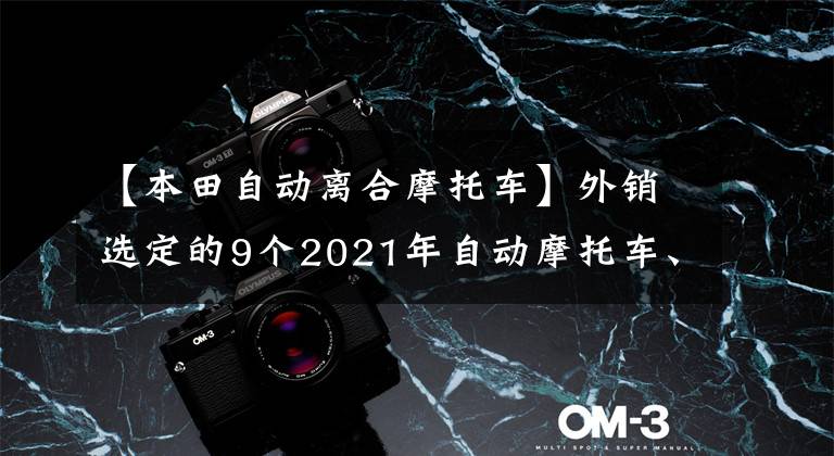 【本田自动离合摩托车】外销选定的9个2021年自动摩托车、电动摩托车不少，本田的优势很大文章配图