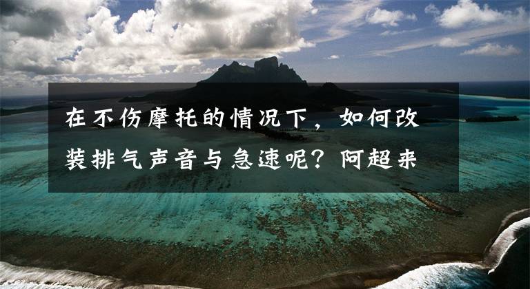 在不伤摩托的情况下，如何改装排气声音与急速呢？阿超来教你！文章配图