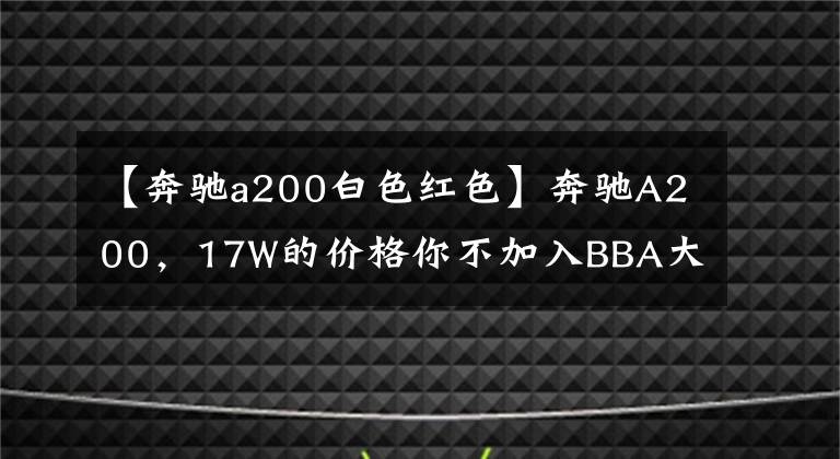 【奔驰a200白色红色】奔驰A200，17W的价格你不加入BBA大家庭吗？