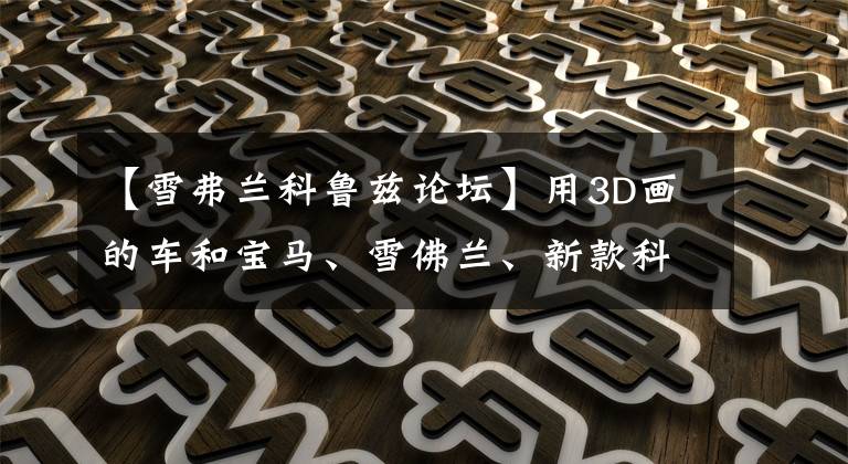 【雪弗兰科鲁兹论坛】用3D画的车和宝马、雪佛兰、新款科鲁兹、迈锐宝一样生动。文章配图