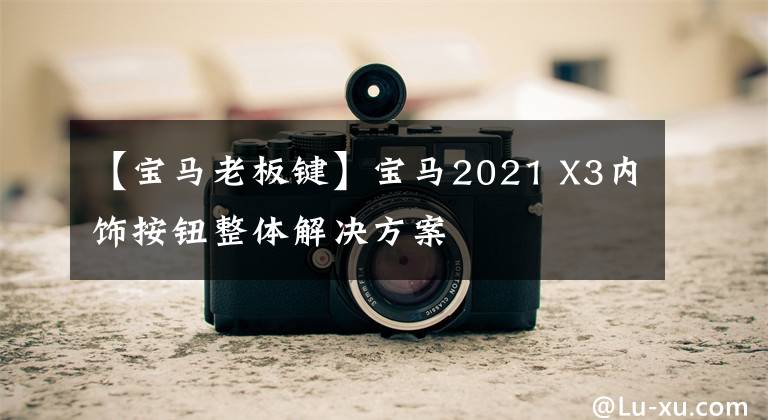 【宝马老板键】宝马2021 X3内饰按钮整体解决方案文章配图