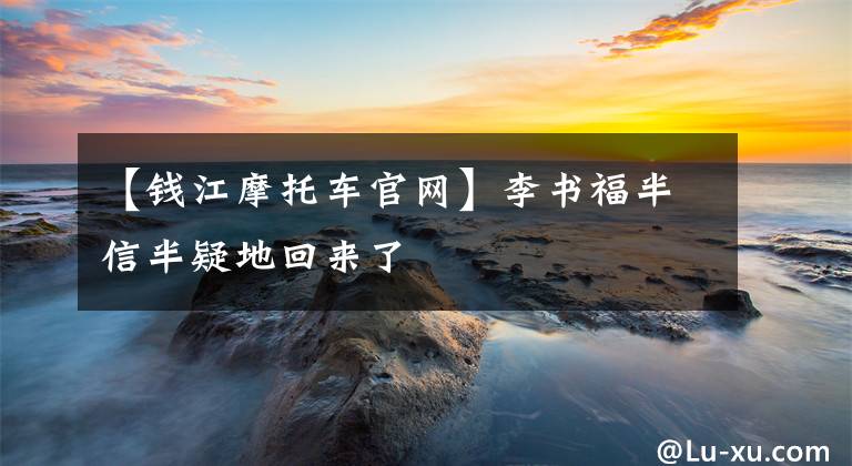 【钱江摩托车官网】李书福半信半疑地回来了文章配图