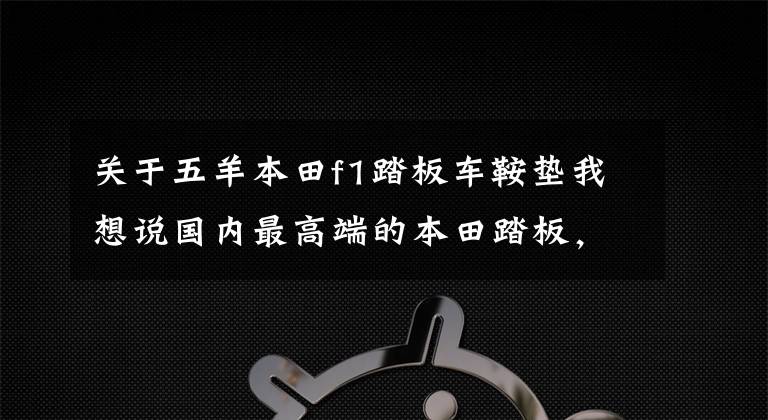 关于五羊本田f1踏板车鞍垫我想说国内最高端的本田踏板，搭载多项黑科技！