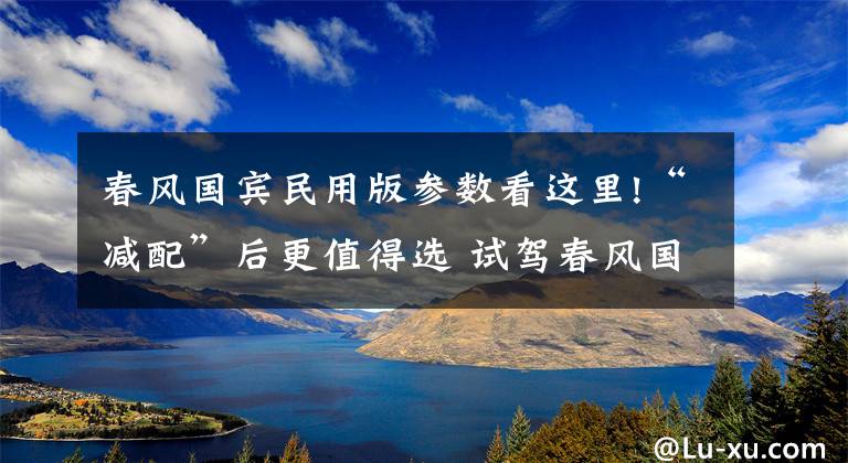 春风国宾民用版参数看这里!“减配”后更值得选 试驾春风国宾车民用版