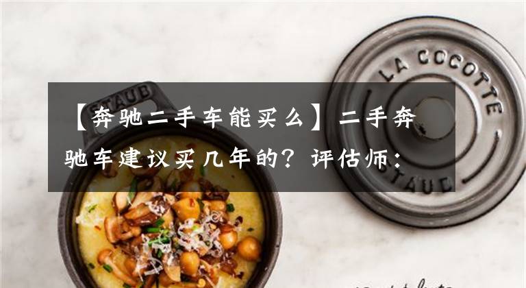 【奔驰二手车能买么】二手奔驰车建议买几年的？评估师：你还是先考虑值得买吗文章配图