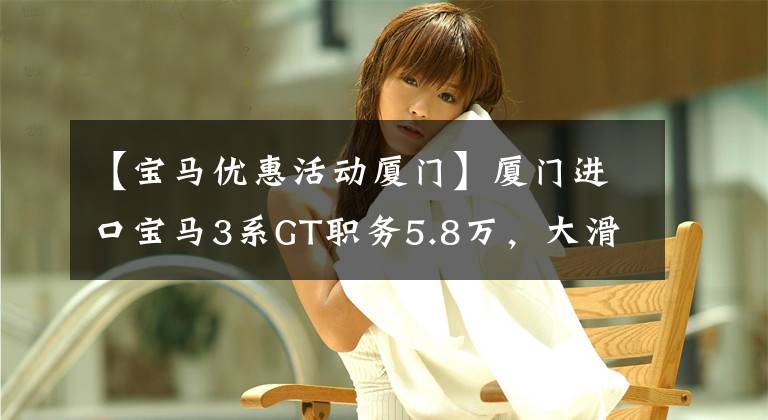 【宝马优惠活动厦门】厦门进口宝马3系GT职务5.8万，大滑梯等造型，还没有心动吗？文章配图