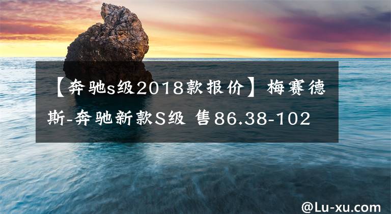 【奔驰s级2018款报价】梅赛德斯-奔驰新款S级 售86.38-102.88万文章配图