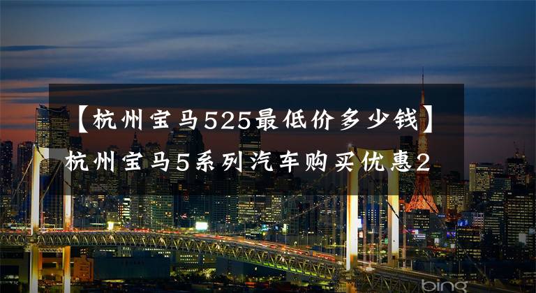 【杭州宝马525最低价多少钱】杭州宝马5系列汽车购买优惠2.68%，欢迎观赏。