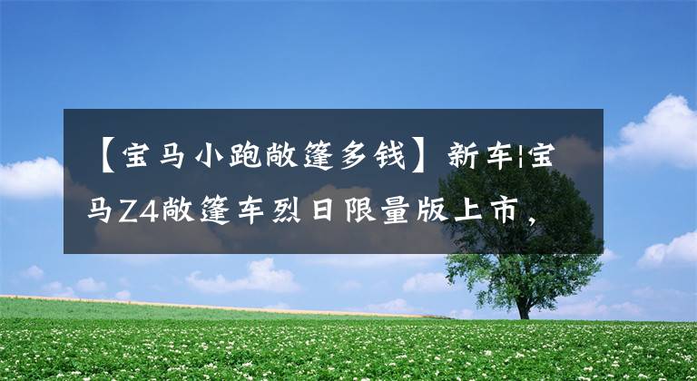 【宝马小跑敞篷多钱】新车|宝马Z4敞篷车烈日限量版上市，销售53.88万韩元，限量100辆文章配图