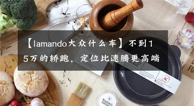 【lamando大众什么车】不到15万的轿跑，定位比速腾更高端的大众车，实拍大众凌渡