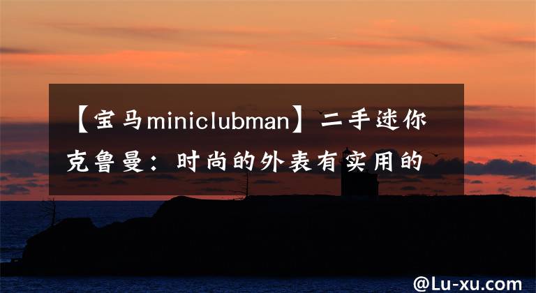 【宝马miniclubman】二手迷你克鲁曼：时尚的外表有实用的内在。文章配图