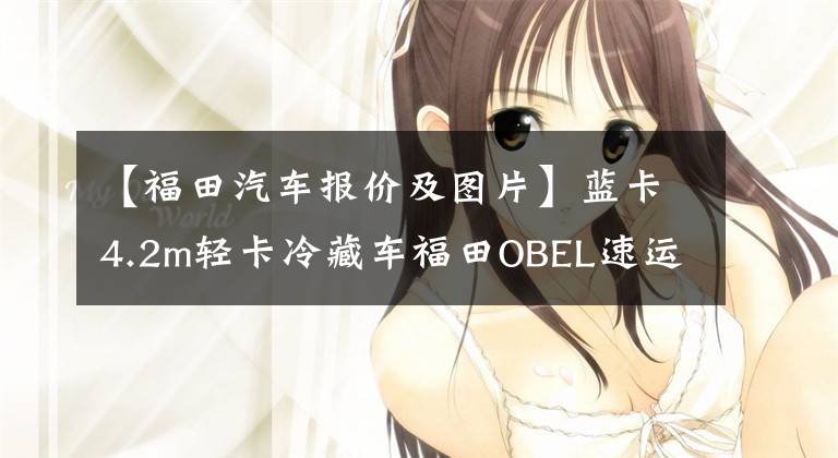 【福田汽车报价及图片】蓝卡4.2m轻卡冷藏车福田OBEL速运的组成及制造商给出的价格是多少？文章配图
