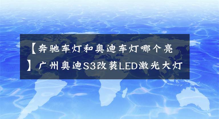 【奔驰车灯和奥迪车灯哪个亮】广州奥迪S3改装LED激光大灯双光透镜、激光大灯亮度怎么样？