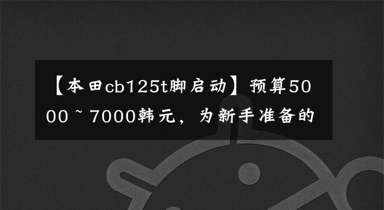 【本田cb125t脚启动】预算5000 ~ 7000韩元，为新手准备的4次机车、2次动力发、4次燃油经济性好