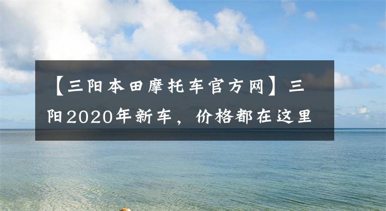 【三阳本田摩托车官方网】三阳2020年新车，价格都在这里！