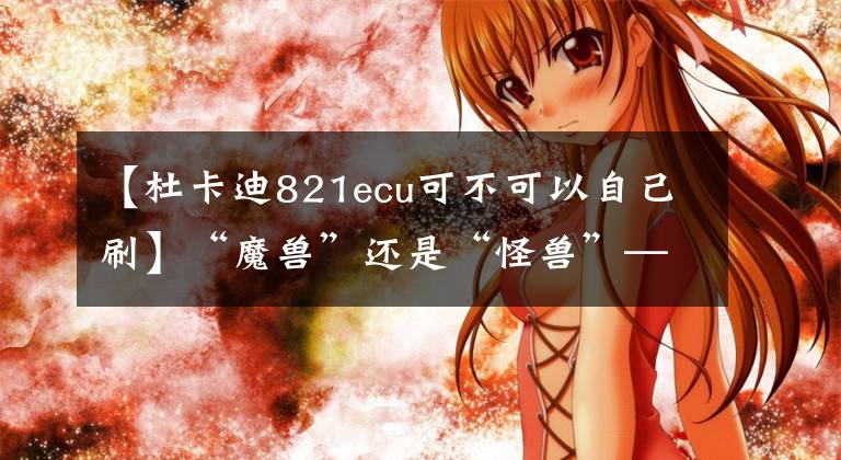 【杜卡迪821ecu可不可以自己刷】“魔兽”还是“怪兽”——试驾：杜卡迪 Monster 821