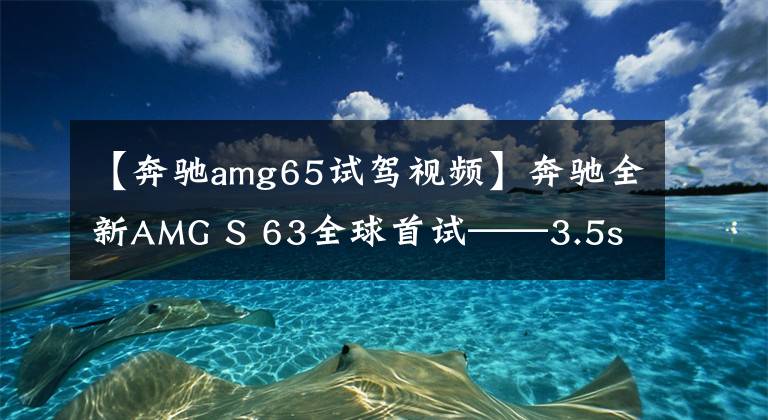 【奔驰amg65试驾视频】奔驰全新AMG S 63全球首试——3.5s破百，实力变态的强大