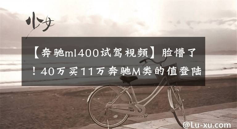 【奔驰ml400试驾视频】脸懵了！40万买11万奔驰M类的值登陆吗？顾客：买大阪送腰