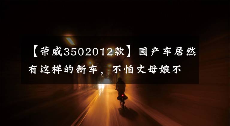【荣威3502012款】国产车居然有这样的新车，不怕丈母娘不接受你。文章配图