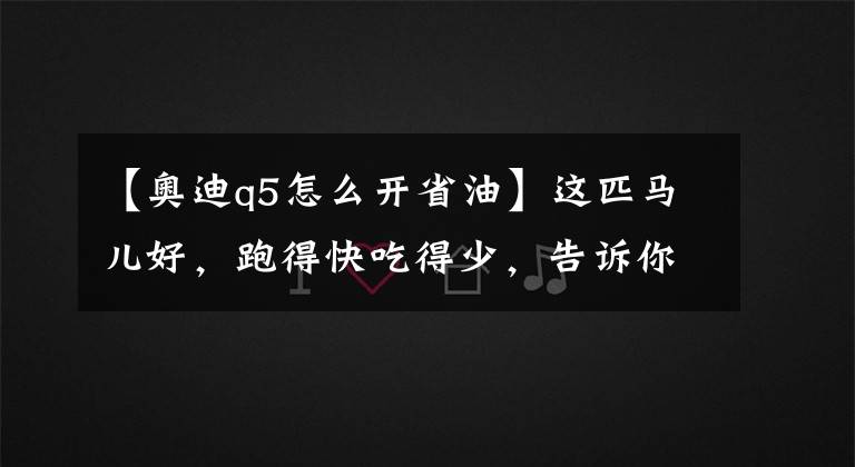 【奥迪q5怎么开省油】这匹马儿好，跑得快吃得少，告诉你奥迪Q5L的省油秘籍