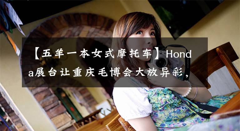 【五羊一本女式摩托车】Honda展台让重庆毛博会大放异彩，重量车型让观众热血沸腾。文章配图