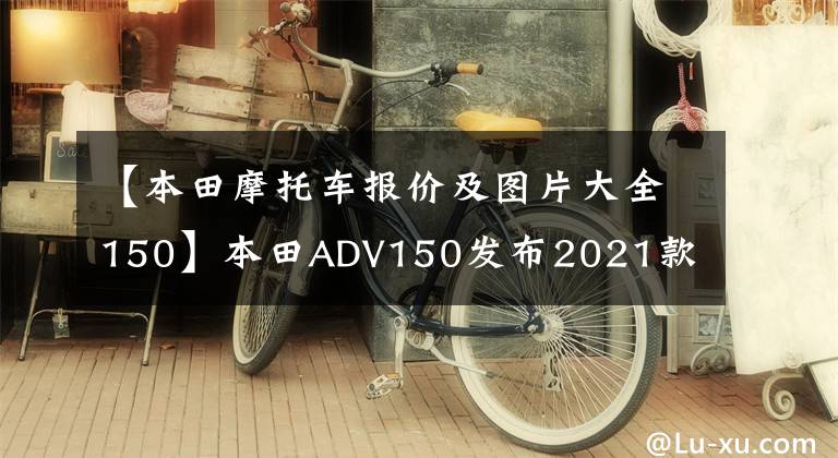 【本田摩托车报价及图片大全150】本田ADV150发布2021款 售价98,900泰铢