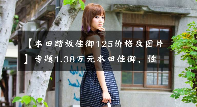 【本田踏板佳御125价格及图片】专题1.38万元本田佳御，性能完虐巧格，满足日常出行的一切需要