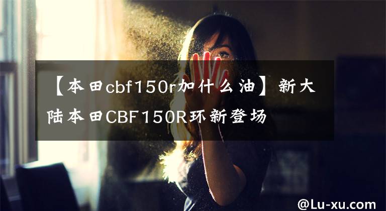 【本田cbf150r加什么油】新大陆本田CBF150R环新登场