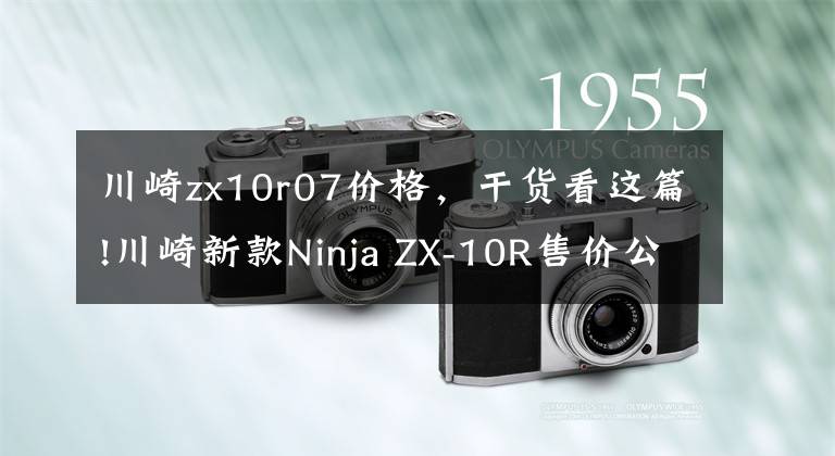 川崎zx10r07价格，干货看这篇!川崎新款Ninja ZX-10R售价公布：236800元