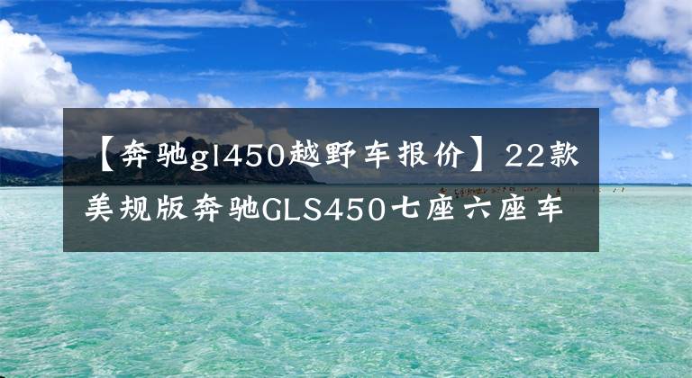 【奔驰gl450越野车报价】22款美规版奔驰GLS450七座六座车型