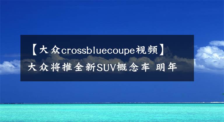 【大众crossbluecoupe视频】大众将推全新SUV概念车 明年1月正式亮相