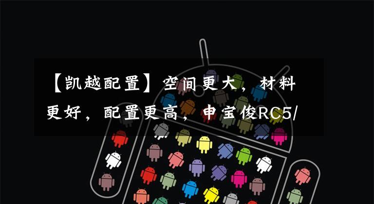 【凯越配置】空间更大，材料更好，配置更高，申宝俊RC5/桑塔纳/凯越横评。文章配图