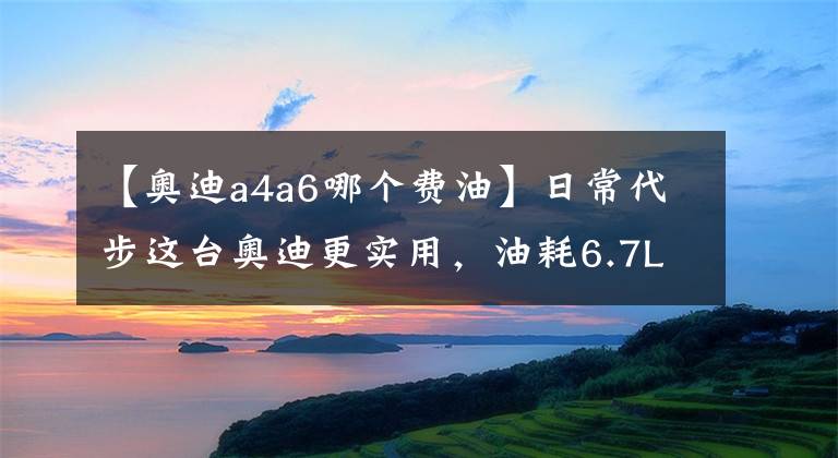 【奥迪a4a6哪个费油】日常代步这台奥迪更实用，油耗6.7L空间也不小，实拍奥迪A4L