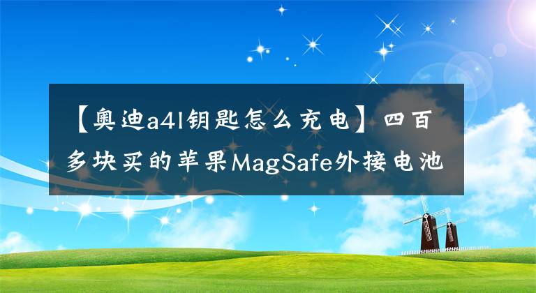 【奥迪a4l钥匙怎么充电】四百多块买的苹果MagSafe外接电池是智商税吗？