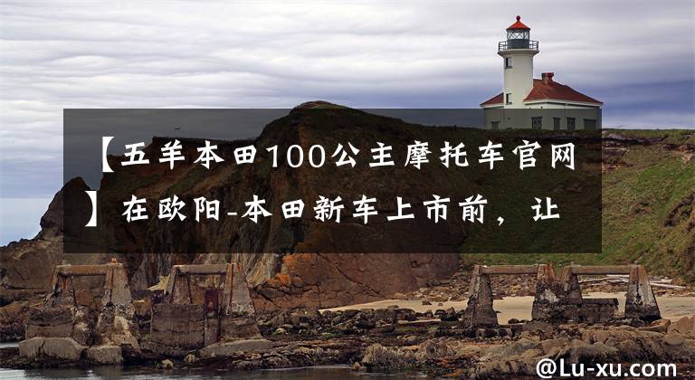 【五羊本田100公主摩托车官网】在欧阳-本田新车上市前，让我们一起看看在过去的25年里欧阳-本田制造了什么样的车！