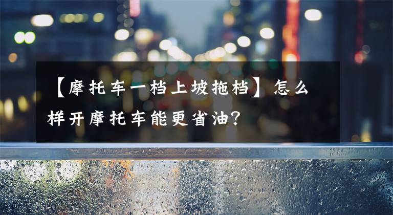 【摩托车一档上坡拖档】怎么样开摩托车能更省油？