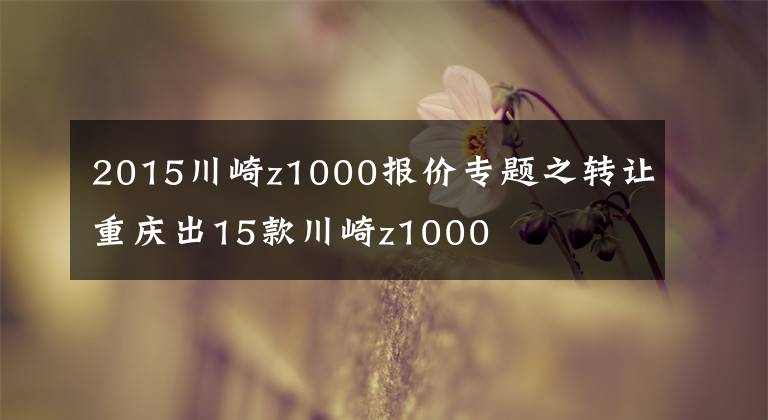 2015川崎z1000报价专题之转让重庆出15款川崎z1000