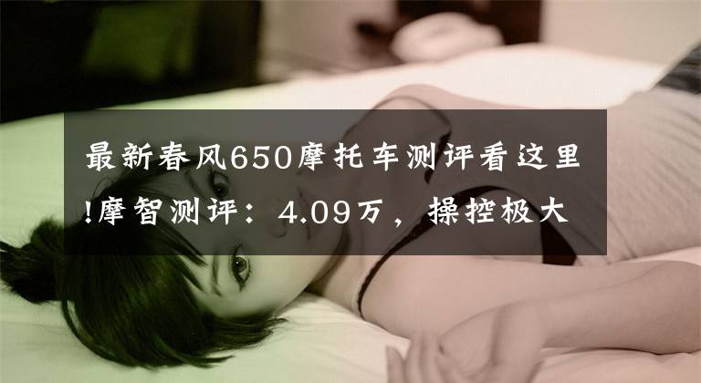 最新春风650摩托车测评看这里!摩智测评：4.09万，操控极大提升的20款650NK文章配图