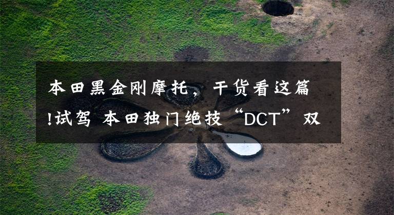 本田黑金刚摩托，干货看这篇!试驾 本田独门绝技“DCT”双离合变速器车型的小感触文章配图