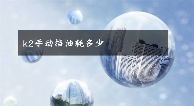 k2手动挡油耗多少文章配图