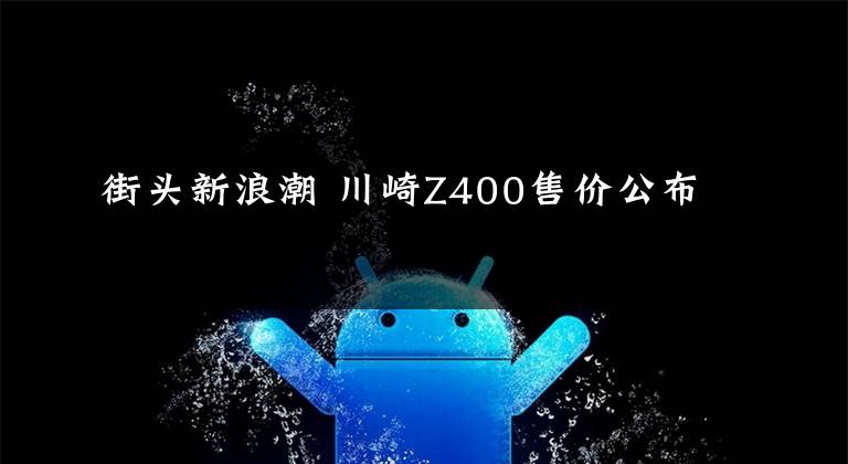 街头新浪潮 川崎Z400售价公布文章配图