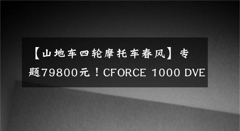 【山地车四轮摩托车春风】专题79800元！CFORCE 1000 DVERLAND国内发布