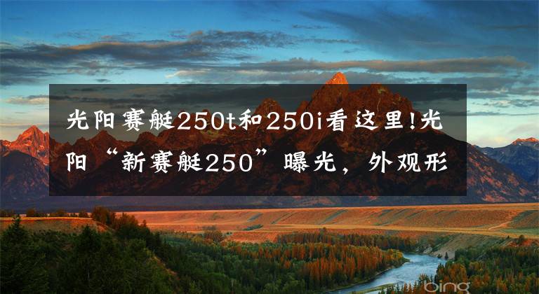 光阳赛艇250t和250i看这里!光阳“新赛艇250”曝光，外观形似AK550和S350、动力也有优化升级