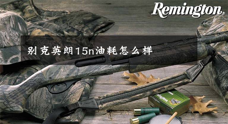 别克英朗15n油耗怎么样文章配图