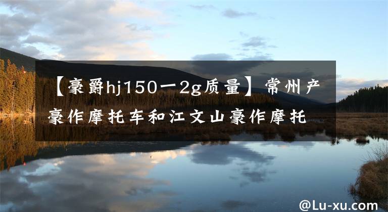 【豪爵hj150一2g质量】常州产豪作摩托车和江文山豪作摩托车有什么区别？文章配图
