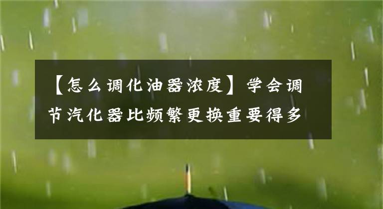 【怎么调化油器浓度】学会调节汽化器比频繁更换重要得多！掌握了这四项，爱车就会变得更加强大。文章配图