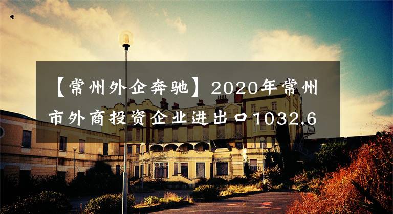 【常州外企奔驰】2020年常州市外商投资企业进出口1032.6亿韩元文章配图
