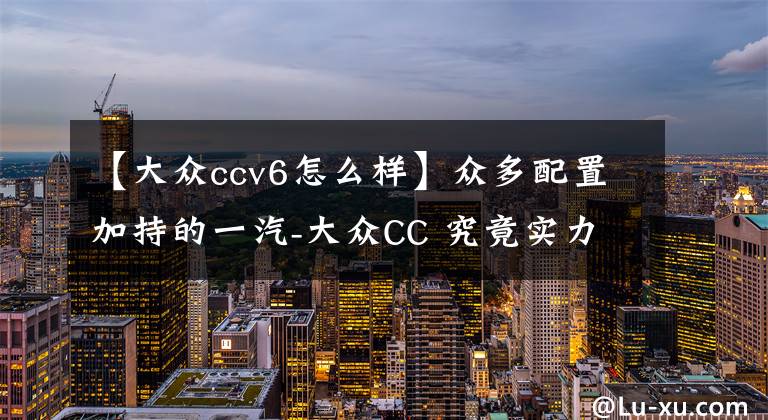 【大众ccv6怎么样】众多配置加持的一汽-大众CC 究竟实力怎样文章配图
