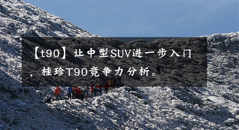 【t90】让中型SUV进一步入门，桂珍T90竞争力分析。文章配图