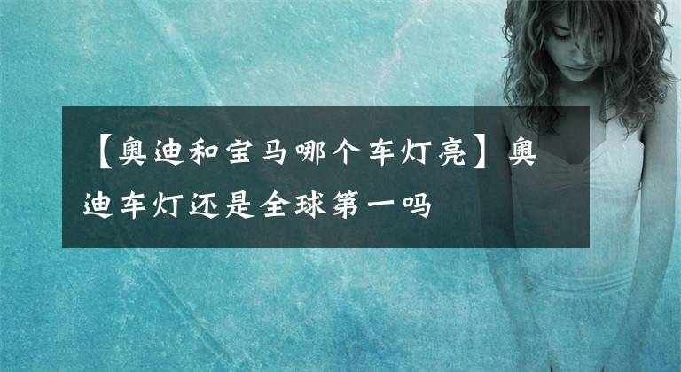 【奥迪和宝马哪个车灯亮】奥迪车灯还是全球第一吗